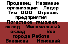 Продавец › Название организации ­ Лидер Тим, ООО › Отрасль предприятия ­ Логистика, таможня, склад › Минимальный оклад ­ 14 000 - Все города Работа » Вакансии   . Ненецкий АО,Тельвиска с.